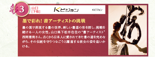 墨の黒で表現する書の世界。新しい書道の形を探し、挑戦を続ける一人の女性。山口県下松市在住の“書アーティスト”西岡雅宵さん。古くから日本人に愛されてきた書の道を究めながら、その伝統を守りつなごうと躍進する彼女の姿を追いかける。