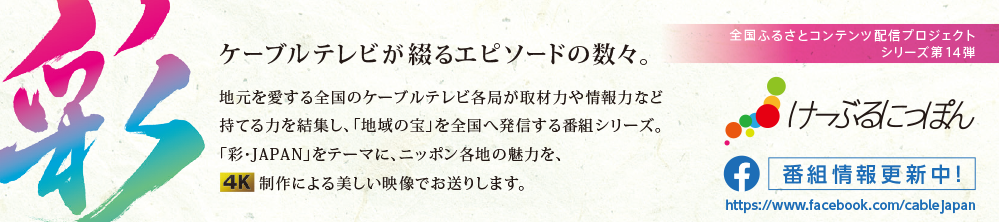 全国ふるさとコンテンツ配信プロジェクト シリーズ第14弾　ケーブルテレビが綴る12のエピソードの数々。　地元を愛する全国のケーブルテレビ各局が取材力や情報力など持てる力を結集し、「地域の宝」を全国へ発信する番組シリーズ。今回は「彩・JAPAN」をテーマに、ニッポン各地の魅力を、制作による美しい映像でお送りします。