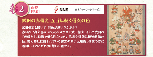 武田信玄と聞いて、何色が思い浮かぶか？赤い衣に身を包み、にらみをきかせる武田信玄。そして武田の「赤備え」。戦場で最も目立つ赤い武具や装飾は最強部隊の証。美和神社に残されている信玄の赤い元服鎧。信玄の赤に着目し、そのこだわりに想いを馳せる。