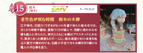 江戸時代、巴波川（うずまがわ）の舟運で栄えた栃木市では、古くから味噌や醤油、漬物づくりが盛んで、発酵に使われる木樽も盛んに作られた。時代とともに木樽はプラスチックにかわり、数多くあった樽屋もただ一人に。栃木県産の杉の赤身を地元の真竹で締め付ける。伝統の手法で今も木樽を作り続ける職人の手仕事を追う。