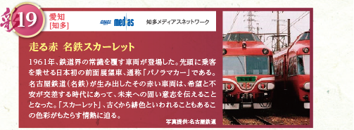 1961年、鉄道界の常識を覆す車両が登場した。先頭に乗客を乗せる日本初の前面展望車、通称「パノラマカー」である。名古屋鉄道（名鉄）が生み出したその赤い車両は、希望と不安が交差する時代にあって、未来への固い意志を伝えることとなった。「スカーレット」、古くから緋色といわれることもあるこの色彩がもたらす情熱に迫る。写真提供：名古屋鉄道