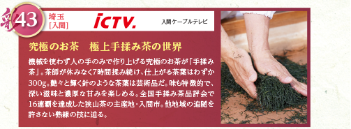 機械を使わず人の手のみで作り上げる究極のお茶が「手揉み茶」。茶師が休みなく7時間揉み続け、仕上がる茶葉はわずか300g。艶々と輝く針のような茶葉は芸術品だ。味も特徴的で、深い滋味と濃厚な甘みを楽しめる。全国手揉み茶品評会で16連覇を達成した狭山茶の主産地・入間市。他地域の追随を許さない熟練の技に迫る。