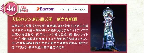 大阪の心、浪花文化の誇り通天閣。国の有形文化財にも指定されている通天閣は様々な色に変化するライトアップで大阪の夜を彩る。近年のコロナ禍では赤・黄・緑のライトアップで警戒基準を周知するなど街を見守り続けてきた。そして地域経済回復のための新たな挑戦が始まる。時代に応じて変化し続ける通天閣の魅力に迫る。