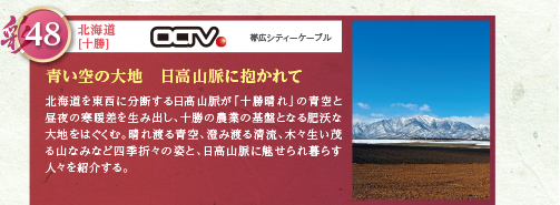 北海道を東西に分断する日高山脈が「十勝晴れ」の青空と昼夜の寒暖差を生み出し、十勝の農業の基盤となる肥沃な大地をはぐくむ。晴れ渡る青空、澄み渡る清流、木々生い茂る山なみなど四季折々の姿と、日高山脈に魅せられ暮らす人々を紹介する。