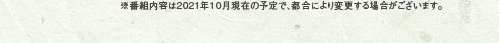 ※番組内容は2021年10月現在の予定で、都合により変更する場合がございます。