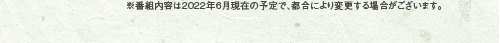 ※番組内容は2022年6月現在の予定で、都合により変更する場合がございます。