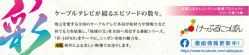 全国ふるさとコンテンツ配信プロジェクト シリーズ第14弾　ケーブルテレビが綴る12のエピソードの数々。　地元を愛する全国のケーブルテレビ各局が取材力や情報力など持てる力を結集し、「地域の宝」を全国へ発信する番組シリーズ。今回は「彩・JAPAN」をテーマに、ニッポン各地の魅力を、制作による美しい映像でお送りします。