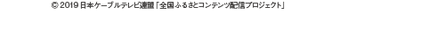 © 2019 日本ケーブルテレビ連盟「全国ふるさとコンテンツ配信プロジェクト」